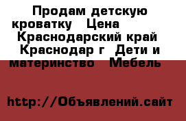 Продам детскую кроватку › Цена ­ 3 000 - Краснодарский край, Краснодар г. Дети и материнство » Мебель   